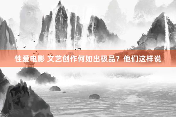 性爱电影 文艺创作何如出极品？他们这样说