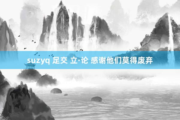 suzyq 足交 立·论 感谢他们莫得废弃