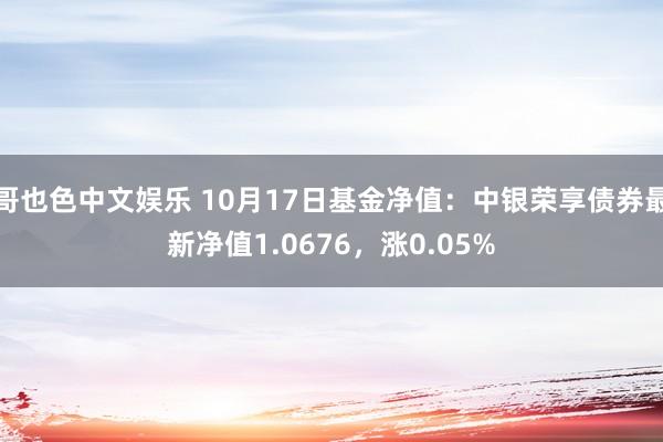 哥也色中文娱乐 10月17日基金净值：中银荣享债券最新净值1.0676，涨0.05%