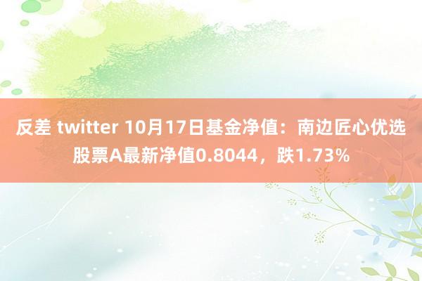 反差 twitter 10月17日基金净值：南边匠心优选股票A最新净值0.8044，跌1.73%