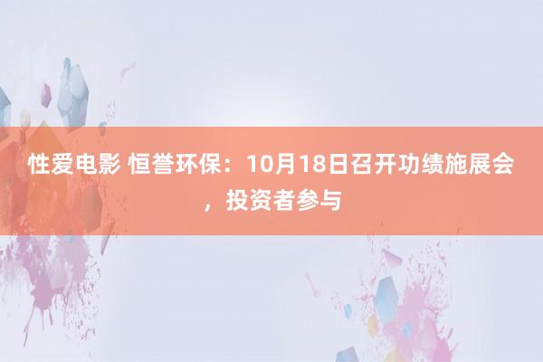 性爱电影 恒誉环保：10月18日召开功绩施展会，投资者参与