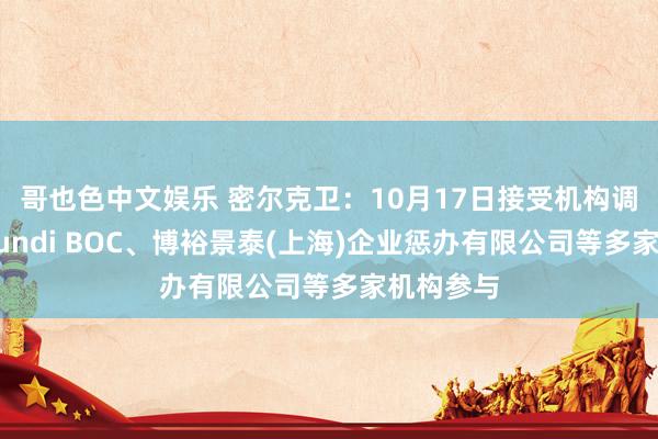 哥也色中文娱乐 密尔克卫：10月17日接受机构调研，Amundi BOC、博裕景泰(上海)企业惩办有限公司等多家机构参与