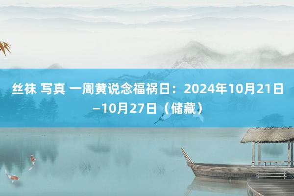 丝袜 写真 一周黄说念福祸日：2024年10月21日—10月27日（储藏）