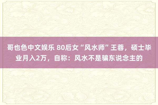 哥也色中文娱乐 80后女“风水师”王蓉，硕士毕业月入2万，自称：风水不是骗东说念主的