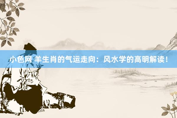 小色网 羊生肖的气运走向：风水学的高明解读！