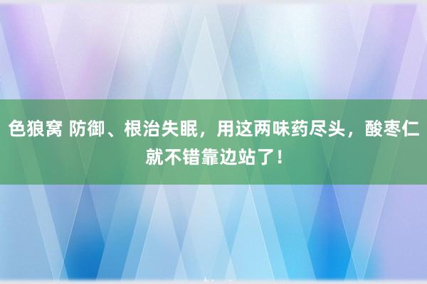 色狼窝 防御、根治失眠，用这两味药尽头，酸枣仁就不错靠边站了！