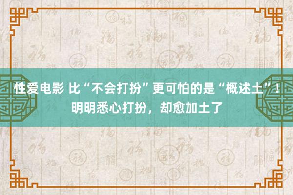 性爱电影 比“不会打扮”更可怕的是“概述土”！明明悉心打扮，却愈加土了