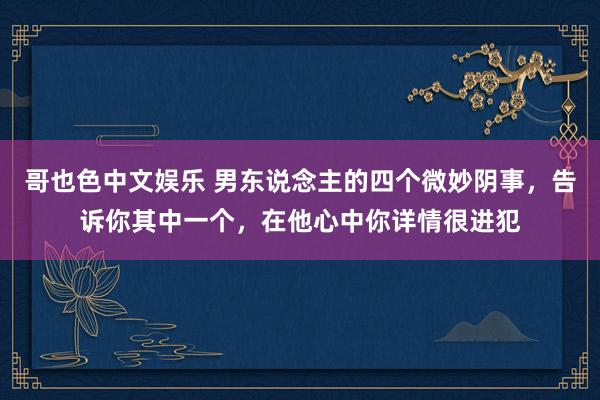 哥也色中文娱乐 男东说念主的四个微妙阴事，告诉你其中一个，在他心中你详情很进犯