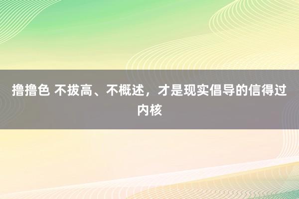 撸撸色 不拔高、不概述，才是现实倡导的信得过内核