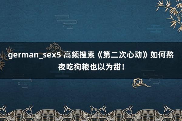 german_sex5 高频搜索《第二次心动》如何熬夜吃狗粮也以为甜！