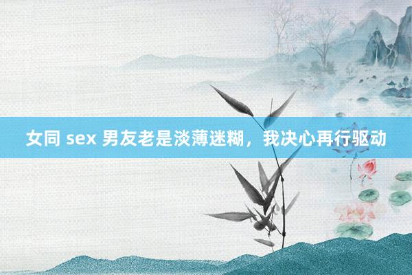 女同 sex 男友老是淡薄迷糊，我决心再行驱动