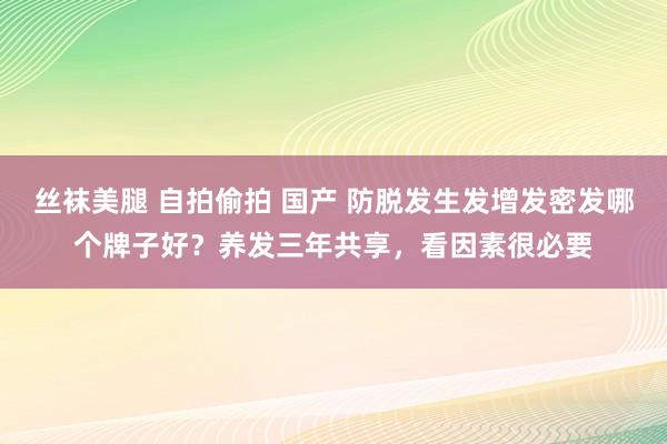 丝袜美腿 自拍偷拍 国产 防脱发生发增发密发哪个牌子好？养发三年共享，看因素很必要