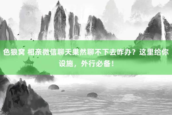 色狼窝 相亲微信聊天果然聊不下去咋办？这里给你设施，外行必备！