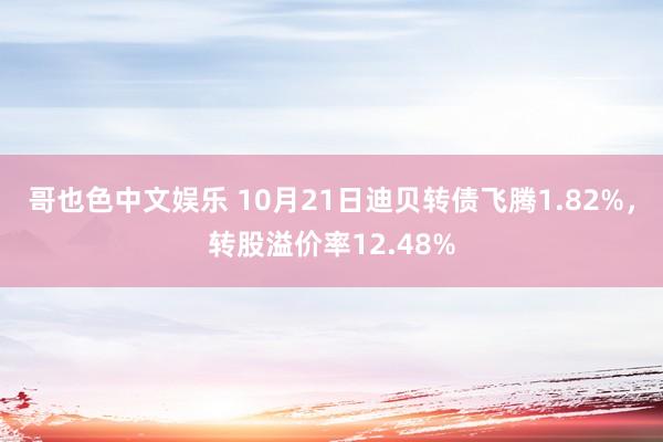 哥也色中文娱乐 10月21日迪贝转债飞腾1.82%，转股溢价率12.48%