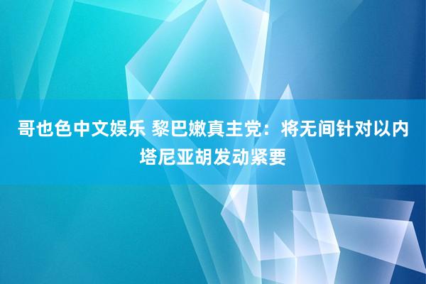 哥也色中文娱乐 黎巴嫩真主党：将无间针对以内塔尼亚胡发动紧要