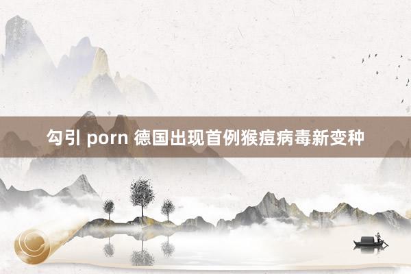 勾引 porn 德国出现首例猴痘病毒新变种