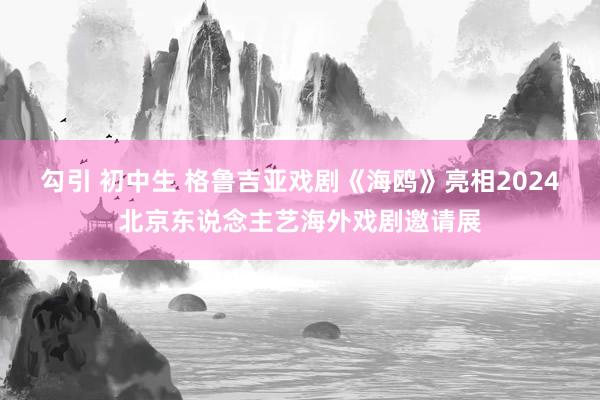 勾引 初中生 格鲁吉亚戏剧《海鸥》亮相2024北京东说念主艺海外戏剧邀请展