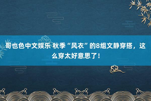 哥也色中文娱乐 秋季“风衣”的8组文静穿搭，这么穿太好意思了！