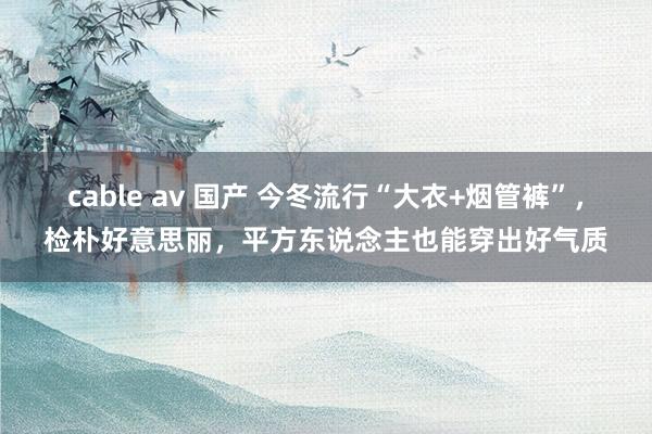 cable av 国产 今冬流行“大衣+烟管裤”，检朴好意思丽，平方东说念主也能穿出好气质