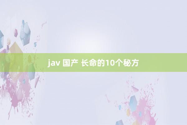 jav 国产 长命的10个秘方