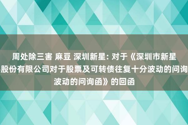 周处除三害 麻豆 深圳新星: 对于《深圳市新星轻合金材料股份有限公司对于股票及可转债往复十分波动的问询函》的回函