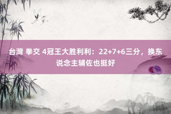 台灣 拳交 4冠王大胜利利：22+7+6三分，换东说念主辅佐也挺好