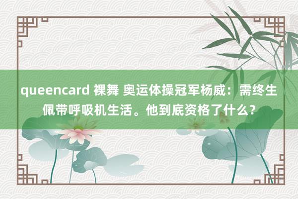 queencard 裸舞 奥运体操冠军杨威：需终生佩带呼吸机生活。他到底资格了什么？