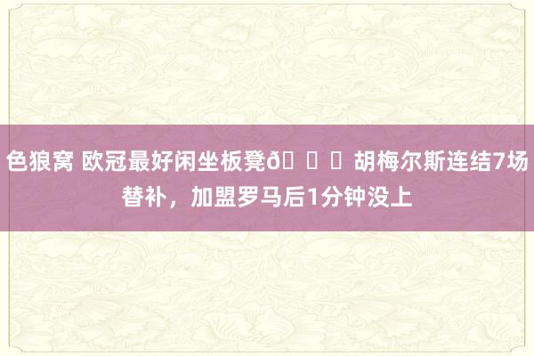 色狼窝 欧冠最好闲坐板凳😟胡梅尔斯连结7场替补，加盟罗马后1分钟没上