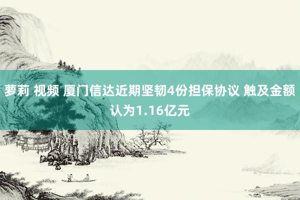 萝莉 视频 厦门信达近期坚韧4份担保协议 触及金额认为1.16亿元