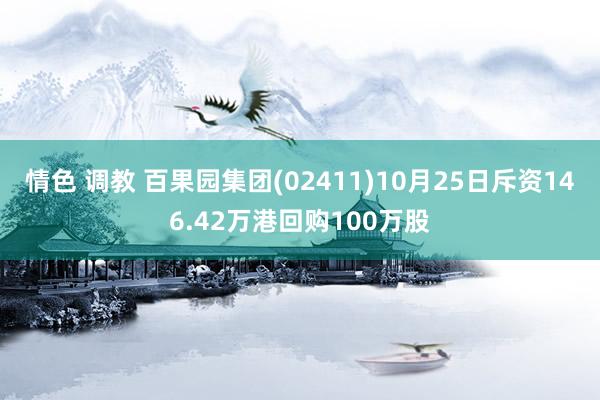 情色 调教 百果园集团(02411)10月25日斥资146.42万港回购100万股