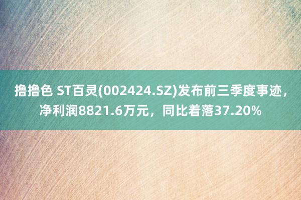 撸撸色 ST百灵(002424.SZ)发布前三季度事迹，净利润8821.6万元，同比着落37.20%