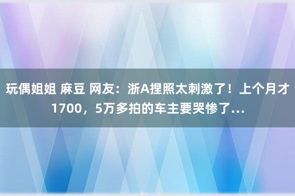 玩偶姐姐 麻豆 网友：浙A捏照太刺激了！上个月才1700，5万多拍的车主要哭惨了…