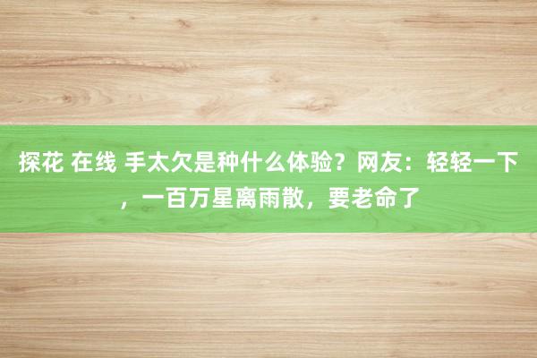 探花 在线 手太欠是种什么体验？网友：轻轻一下，一百万星离雨散，要老命了