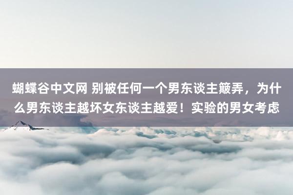 蝴蝶谷中文网 别被任何一个男东谈主簸弄，为什么男东谈主越坏女东谈主越爱！实验的男女考虑