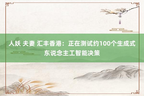 人妖 夫妻 汇丰香港：正在测试约100个生成式东说念主工智能决策