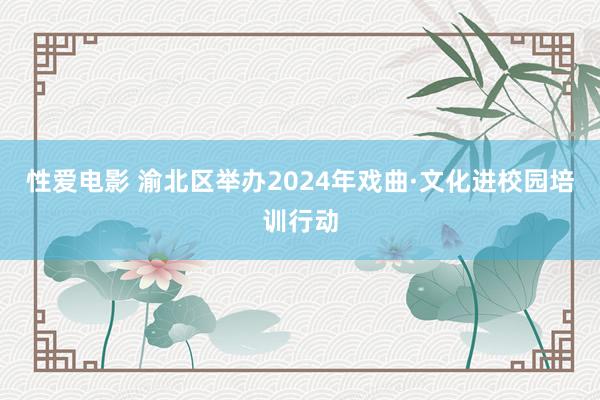 性爱电影 渝北区举办2024年戏曲·文化进校园培训行动