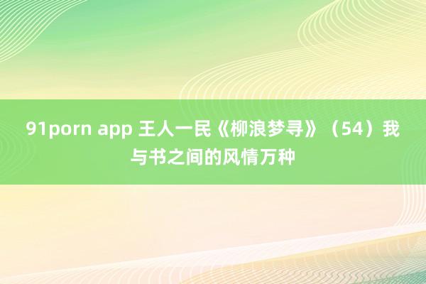 91porn app 王人一民《柳浪梦寻》（54）我与书之间的风情万种