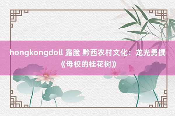 hongkongdoll 露脸 黔西农村文化：龙光勇撰《母校的桂花树》