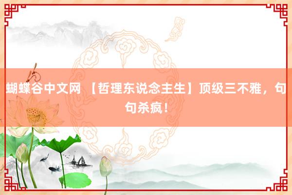 蝴蝶谷中文网 【哲理东说念主生】顶级三不雅，句句杀疯！