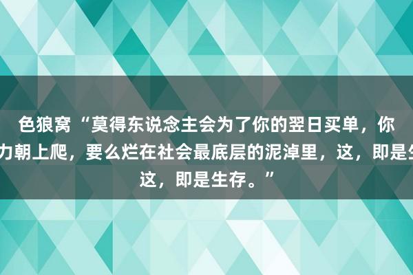 色狼窝 “莫得东说念主会为了你的翌日买单，你要么努力朝上爬，要么烂在社会最底层的泥淖里，这，即是生存。”