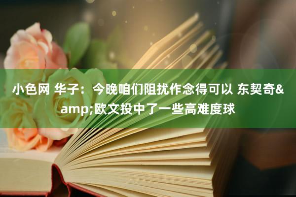 小色网 华子：今晚咱们阻扰作念得可以 东契奇&欧文投中了一些高难度球