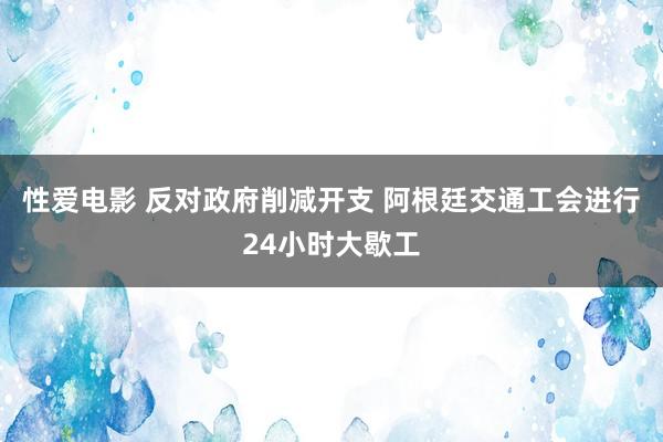 性爱电影 反对政府削减开支 阿根廷交通工会进行24小时大歇工