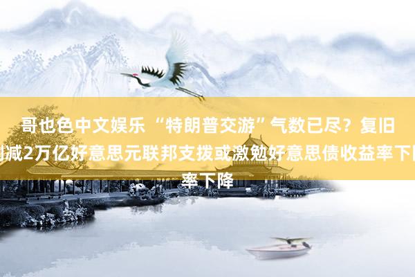 哥也色中文娱乐 “特朗普交游”气数已尽？复旧削减2万亿好意思元联邦支拨或激勉好意思债收益率下降