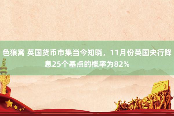 色狼窝 英国货币市集当今知晓，11月份英国央行降息25个基点的概率为82%