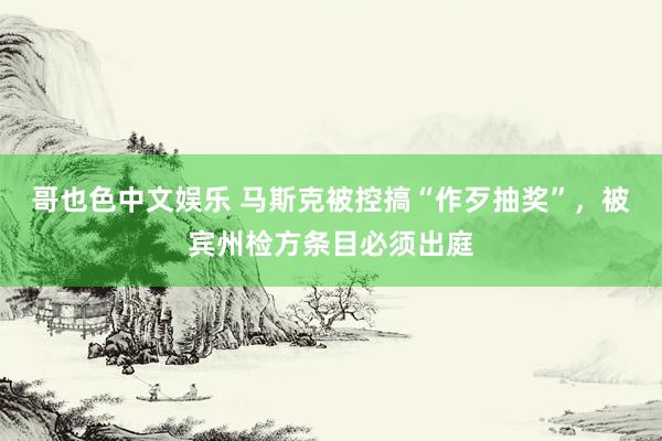 哥也色中文娱乐 马斯克被控搞“作歹抽奖”，被宾州检方条目必须出庭