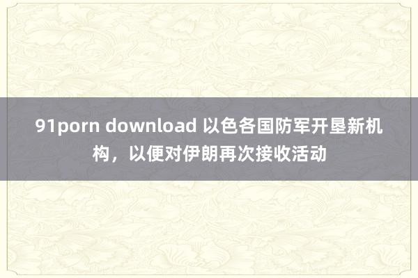 91porn download 以色各国防军开垦新机构，以便对伊朗再次接收活动