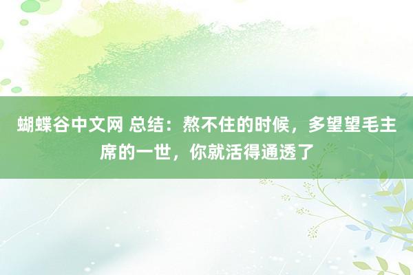 蝴蝶谷中文网 总结：熬不住的时候，多望望毛主席的一世，你就活得通透了