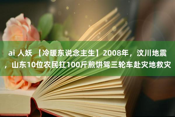 ai 人妖 【冷暖东说念主生】2008年，汶川地震，山东10位农民扛100斤煎饼驾三轮车赴灾地救灾