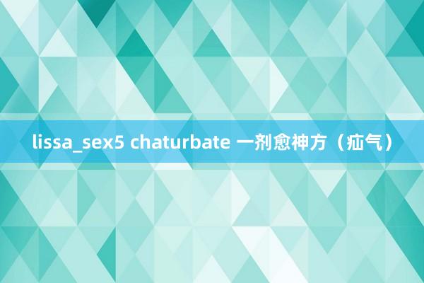 lissa_sex5 chaturbate 一剂愈神方（疝气）