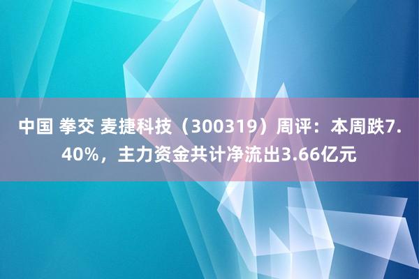 中国 拳交 麦捷科技（300319）周评：本周跌7.40%，主力资金共计净流出3.66亿元